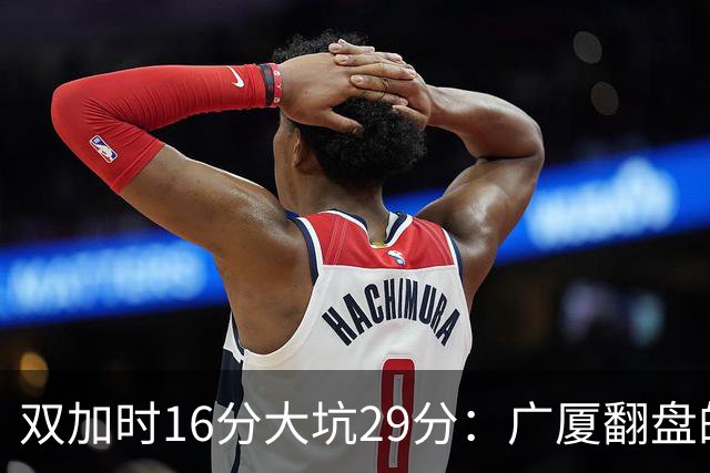 双加时16分大坑29分：广厦翻盘的第一推力不在外援了 3人优秀